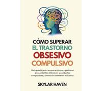 Cómo superar el trastorno obsesivo compulsivo: Guía práctica de recuperación para gestionar pensamientos intrusivos y conductas compulsivas y construir una mente más sana
