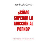 ¿CÓMO SUPERAR LA ADICCIÓN AL PORNO?: Todas las claves para recuperar tu vida.