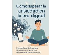 Cómo superar la ansiedad en la era digital. Estrategias prácticas para desconectarse y manejar la sobrecarga de información