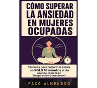 CÓMO SUPERAR LA ANSIEDAD EN MUJERES OCUPADAS: Técnicas para reducir el estrés en SOLO 10 minutos al día usando el método “Respiración Consciente”.