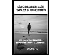 Cómo superar una relación tóxica con un hombre evitativo: Guía para olvidar a inmaduros emocionales y fóbicos al compromiso