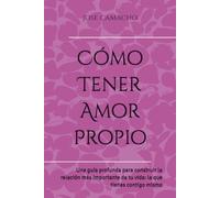 Cómo Tener Amor Propio: Una guía profunda para construir la relación más importante de tu vida: la que tienes contigo mismo