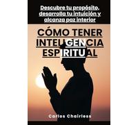 Cómo tener inteligencia espiritual: Descubre tu propósito, desarrolla tu intuición y alcanza paz interior