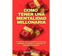 Como tener una mentalidad millonaria: El camino para superar la escasez, dominar tu dinero y alcanzar la libertad financiera