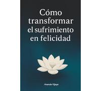 Cómo transformar el sufrimiento en felicidad: Enseñanzas budistas para la vida moderna (Cómo Ser Feliz y Vivir Mejor)