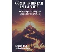 CÓMO TRIUNFAR EN LA VIDA: Método práctico para alcanzar tus metas