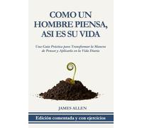 Como un Hombre Piensa, Así es su Vida: Edición Comentada y con Ejercicios: Una Guía Práctica para Transformar la Manera de Pensar y Aplicarla en la ... (Clásicos del Desarrollo Personal Aplicado)