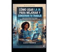 Cómo usar la IA para mejorar y conservar tu trabajo: Tu trabajo en la era de la inteligencia artificial
