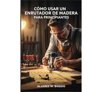 CÓMO USAR UN ENRUTADOR DE MADERA PARA PRINCIPIANTES: Aprende paso a paso cómo dar forma, cortar y crear hermosos proyectos con confianza