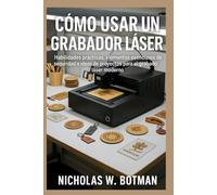 CÓMO USAR UN GRABADOR LÁSER: "Habilidades prácticas, elementos esenciales de seguridad e ideas de proyectos para el grabado láser moderno"