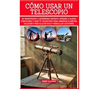 CÓMO USAR UN TELESCOPIO: De principiante a astrónomo experto: aprende a elegir, configurar y usar tu telescopio para observar planetas, galaxias y más allá en solo 7 sencillas lecciones.