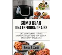 CÓMO USAR UNA FREIDORA DE AIRE: Una guía completa para principiantes sobre una cocina crujiente y saludable
