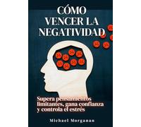 Cómo vencer la negatividad: Supera pensamientos limitantes, gana confianza y controla el estrés