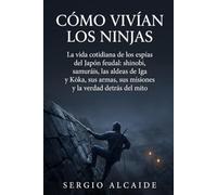 Cómo vivían los ninjas: La vida cotidiana de los espías del Japón feudal: shinobi, samuráis, las aldeas de Iga y Kōka, sus armas, sus misiones y la verdad detrás del mito