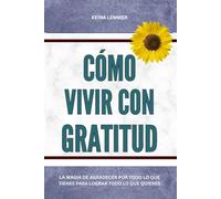 Cómo vivir con gratitud: La magia de agradecer por todo lo que tienes para lograr todo lo que quieres