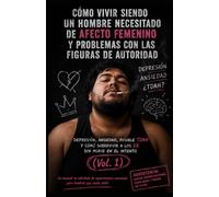cómo vivir siendo un hombre necesitado de afecto femenino y problemas con las figuras de autoridad: depresión, ansiedad, posible TDAH y como sobrevivir a los 28 sin morir en el intento volumen 1