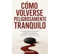 CÓMO VOLVERSE PELIGROSAMENTE TRANQUILO: La calma peligrosa que hace imposible manipularte, provocarte o pasarte por alto