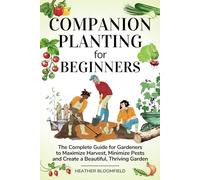 Companion Planting for Beginners: The Complete Guide for Gardeners to Maximize Harvests, Minimize Pests and Create a Beautiful, Thriving Garden