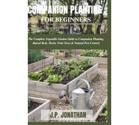 COMPANION PLANTING FOR BEGINNERS: The Complete Vegetable Garden Guide to Companion Planting, Raised Beds, Herbs, Fruit Trees & Natural Pest Control