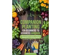 Companion Planting for Beginners to Advanced Gardeners: The Complete Guide to Natural Pairings for a Thriving Garden