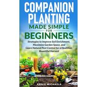 Companion Planting Made Simple For Beginners: Strategies to Improve Soil Enrichment, Maximize Garden Space, and Learn Natural Pest Control for a Healthier Bountiful Harvest