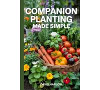 Companion Planting Made Simple: Proven, Step-by-Step Strategies to Boost Yields, Control Pests Without Chemicals, and Build a Healthier, More Resilient Backyard Garden