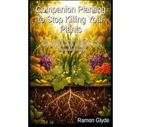 Companion Planting to Stop Killing Your Plants: Build high-yield garden ecosystems with organic pest control, soil guilds, and permaculture design