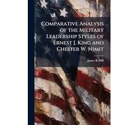 Comparative Analysis of the Military Leadership Styles of Ernest J. King and Chester W. Nimit