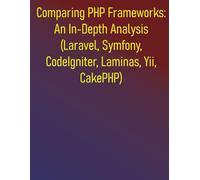 Comparing PHP Frameworks: An In-Depth Analysis (Laravel, Symfony, CodeIgniter, Laminas, Yii, CakePHP): A Comprehensive, Objective, And Practical Comparison Of Major PHP Frameworks