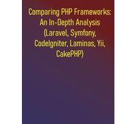 Comparing PHP Frameworks: An In-Depth Analysis (Laravel, Symfony, CodeIgniter, Laminas, Yii, CakePHP): A Comprehensive, Objective, And Practical Comparison Of Major PHP Frameworks