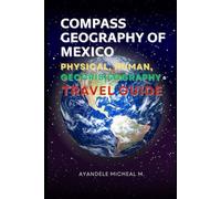 COMPASS GEOGRAPHY OF MEXICO: PHYSICAL GEOGRAPHY, HUMAN GEOGRAPHY, GEOCRISISOGRAPHY AND TRAVEL GUIDE