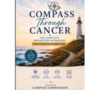 Compass Through Cancer: A Comprehensive Workbook to Help Patients & Caregivers Organize Treatment, Understand Insurance, Access Resources, and ... Journey with Confidence and Compassion.