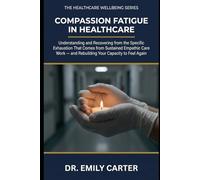 Compassion Fatigue in Healthcare: Understanding and Recovering from the Specific Exhaustion That Comes from Sustained Empathic Care Work - and ... Feel Again (THE HEALTHCARE WELLBEING SERIES)