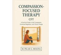 Compassion-Focused Therapy. CFT: A Practical Guide to Self-Compassion, Emotional Regulation, and Clinical Change (Psychotherapy Manual)