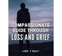 Compassionate Guide through Loss and Grief: Navigating the Journey of Loss: A Heartfelt Approach to Healing and Hope