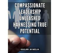 Compassionate Leadership Unleashed: Harnessing True Potential: Ignite team excellence with the transformative power of compassionate leadership