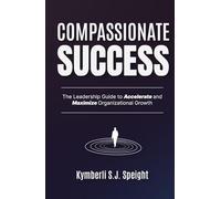 Compassionate Success: The Leadership Guide to Accelerate and Maximize Organizational Growth