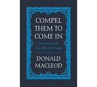 Compel Them to Come In: Calvinism and the Free Offer of the Gospel