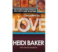 Compelled By Love : How To Change the World Through the Simple Power of Love in Action