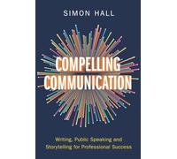 Compelling Communication: Writing, Public Speaking and Storytelling for Professional Success