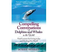 Compelling Conversations with Dolphins and Whales in the Wild: Vital Lessons for Living in Joy and Healing Our World