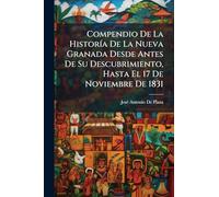Compendio De La Historía De La Nueva Granada Desde Antes De Su Descubrimiento, Hasta El 17 De Noviembre De 1831