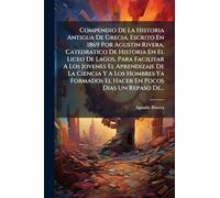 Compendio De La Historia Antigua De Grecia, Escrito En 1869 Por Agustin Rivera, Catedratico De Historia En El Liceo De Lagos, Para Facilitar A Los ... El Hacer En Pocos Dias Un Repaso De...