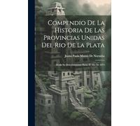 Compendio De La Historia De Las Provincias Unidas Del Rio De La Plata: Desde Su Descubrimiento Hasta El Año De 1874