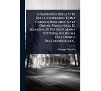 Compendio Della Vita Della Venerabile Dona Camilla Borghese Nata Orsini, Principessa Di Sulmona Di Poi Suor Maria Vittoria, Religiosa Dell'ordine Dell'annunziata...