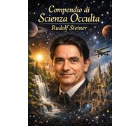 Compendio di Scienza Occulta: Un’esposizione chiara e sistematica del pensiero di Rudolf Steiner sulla natura spirituale dell’uomo, della coscienza e ... 1 (La Voce dei Classici della Coscienza)