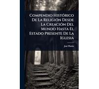 Compendio HistÃ3rico De La ReligiÃ3n Desde La CreaciÃ3n Del Mundo Hasta El Estado Presente De La Iglesia