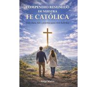 Compendio resumido de nuestra fe católica: Guía clara, fiel y práctica para vivir la fe hoy