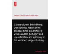 Compendium of British Mining, with statistical notices of the principal mines in Cornwall; to which is added the history and uses of metals, and a glossary of the terms and usages of mining.