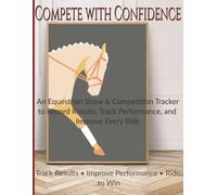 Compete with Confidence: An Equestrian Show & Competition Tracker to Record Results, Track Performance, and Improve Every Ride